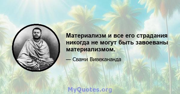 Материализм и все его страдания никогда не могут быть завоеваны материализмом.