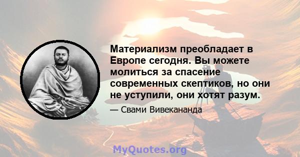 Материализм преобладает в Европе сегодня. Вы можете молиться за спасение современных скептиков, но они не уступили, они хотят разум.