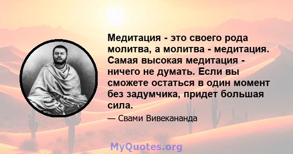 Медитация - это своего рода молитва, а молитва - медитация. Самая высокая медитация - ничего не думать. Если вы сможете остаться в один момент без задумчика, придет большая сила.