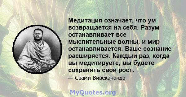 Медитация означает, что ум возвращается на себя. Разум останавливает все мыслительные волны, и мир останавливается. Ваше сознание расширяется. Каждый раз, когда вы медитируете, вы будете сохранять свой рост.