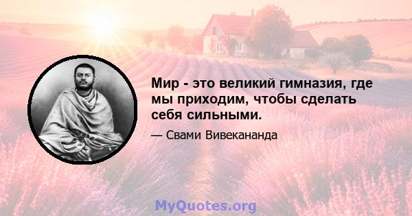 Мир - это великий гимназия, где мы приходим, чтобы сделать себя сильными.