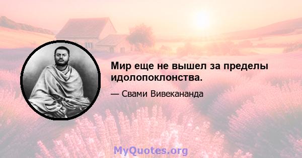 Мир еще не вышел за пределы идолопоклонства.