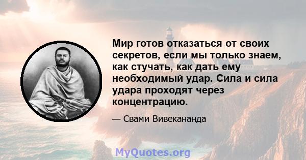 Мир готов отказаться от своих секретов, если мы только знаем, как стучать, как дать ему необходимый удар. Сила и сила удара проходят через концентрацию.