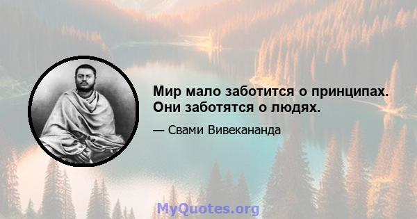 Мир мало заботится о принципах. Они заботятся о людях.