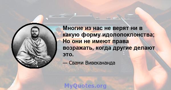 Многие из нас не верят ни в какую форму идолопоклонства; Но они не имеют права возражать, когда другие делают это.