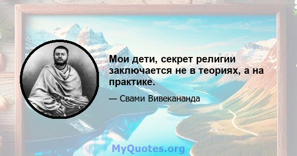 Мои дети, секрет религии заключается не в теориях, а на практике.