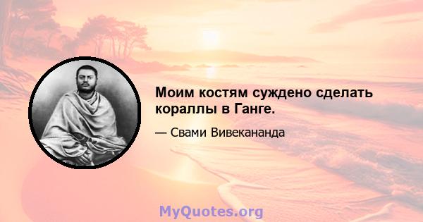 Моим костям суждено сделать кораллы в Ганге.