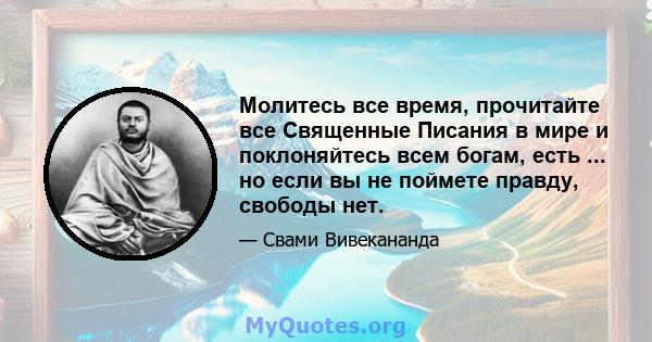 Молитесь все время, прочитайте все Священные Писания в мире и поклоняйтесь всем богам, есть ... но если вы не поймете правду, свободы нет.