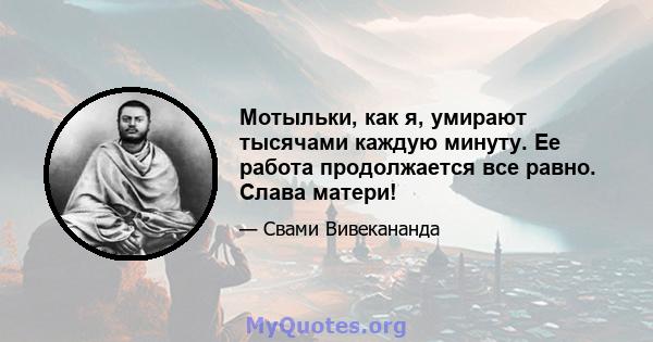 Мотыльки, как я, умирают тысячами каждую минуту. Ее работа продолжается все равно. Слава матери!