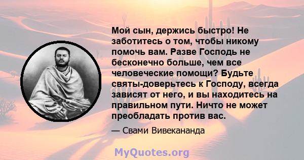 Мой сын, держись быстро! Не заботитесь о том, чтобы никому помочь вам. Разве Господь не бесконечно больше, чем все человеческие помощи? Будьте святы-доверьтесь к Господу, всегда зависят от него, и вы находитесь на