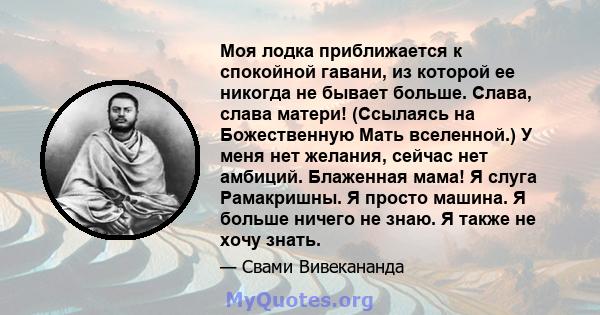 Моя лодка приближается к спокойной гавани, из которой ее никогда не бывает больше. Слава, слава матери! (Ссылаясь на Божественную Мать вселенной.) У меня нет желания, сейчас нет амбиций. Блаженная мама! Я слуга