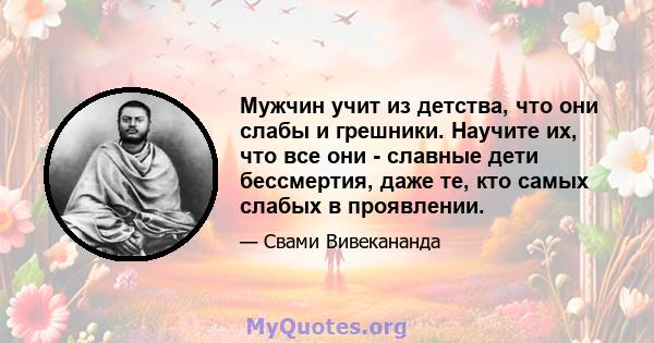 Мужчин учит из детства, что они слабы и грешники. Научите их, что все они - славные дети бессмертия, даже те, кто самых слабых в проявлении.