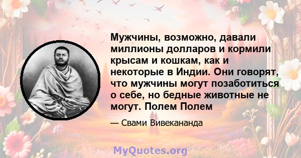 Мужчины, возможно, давали миллионы долларов и кормили крысам и кошкам, как и некоторые в Индии. Они говорят, что мужчины могут позаботиться о себе, но бедные животные не могут. Полем Полем