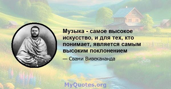 Музыка - самое высокое искусство, и для тех, кто понимает, является самым высоким поклонением