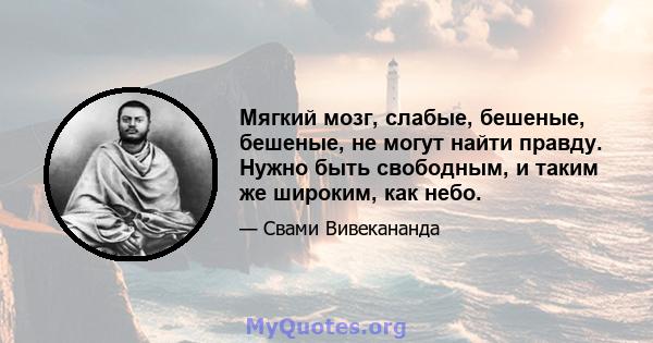 Мягкий мозг, слабые, бешеные, бешеные, не могут найти правду. Нужно быть свободным, и таким же широким, как небо.