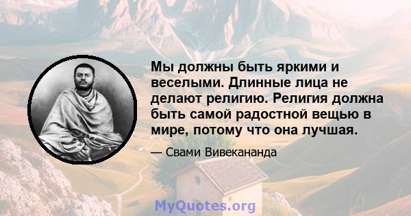 Мы должны быть яркими и веселыми. Длинные лица не делают религию. Религия должна быть самой радостной вещью в мире, потому что она лучшая.