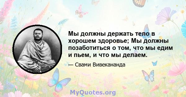 Мы должны держать тело в хорошем здоровье; Мы должны позаботиться о том, что мы едим и пьем, и что мы делаем.