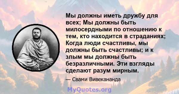 Мы должны иметь дружбу для всех; Мы должны быть милосердными по отношению к тем, кто находится в страданиях; Когда люди счастливы, мы должны быть счастливы; и к злым мы должны быть безразличными. Эти взгляды сделают