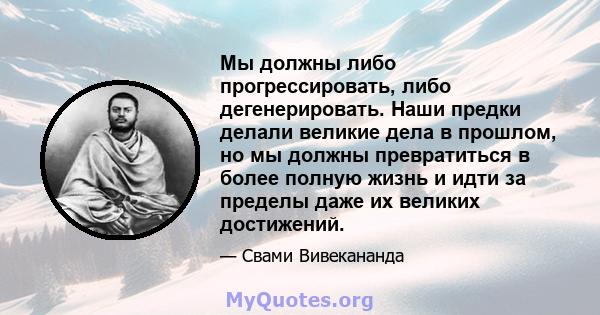 Мы должны либо прогрессировать, либо дегенерировать. Наши предки делали великие дела в прошлом, но мы должны превратиться в более полную жизнь и идти за пределы даже их великих достижений.