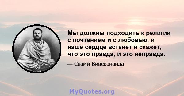 Мы должны подходить к религии с почтением и с любовью, и наше сердце встанет и скажет, что это правда, и это неправда.