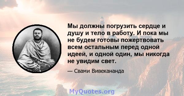 Мы должны погрузить сердце и душу и тело в работу. И пока мы не будем готовы пожертвовать всем остальным перед одной идеей, и одной один, мы никогда не увидим свет.