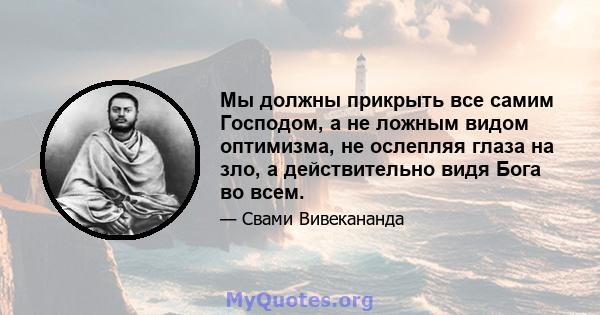 Мы должны прикрыть все самим Господом, а не ложным видом оптимизма, не ослепляя глаза на зло, а действительно видя Бога во всем.