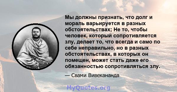 Мы должны признать, что долг и мораль варьируется в разных обстоятельствах; Не то, чтобы человек, который сопротивляется злу, делает то, что всегда и само по себе неправильно, но в разных обстоятельствах, в которых он