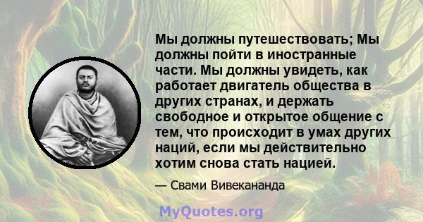 Мы должны путешествовать; Мы должны пойти в иностранные части. Мы должны увидеть, как работает двигатель общества в других странах, и держать свободное и открытое общение с тем, что происходит в умах других наций, если