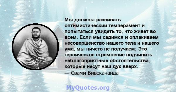 Мы должны развивать оптимистический темперамент и попытаться увидеть то, что живет во всем. Если мы садимся и оплакиваем несовершенство нашего тела и нашего ума, мы ничего не получаем; Это героическое стремление