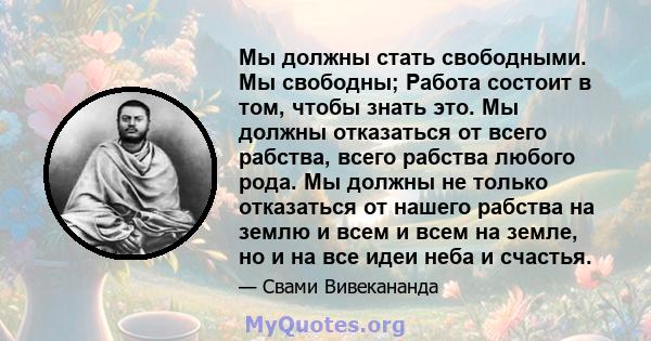 Мы должны стать свободными. Мы свободны; Работа состоит в том, чтобы знать это. Мы должны отказаться от всего рабства, всего рабства любого рода. Мы должны не только отказаться от нашего рабства на землю и всем и всем