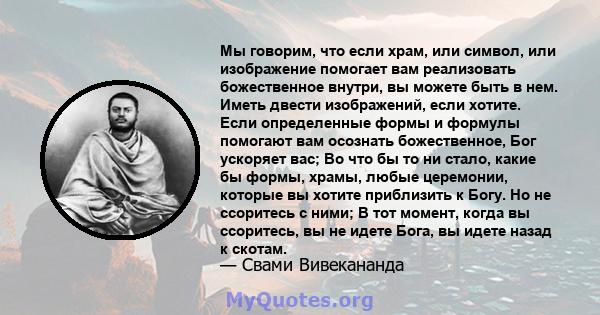 Мы говорим, что если храм, или символ, или изображение помогает вам реализовать божественное внутри, вы можете быть в нем. Иметь двести изображений, если хотите. Если определенные формы и формулы помогают вам осознать