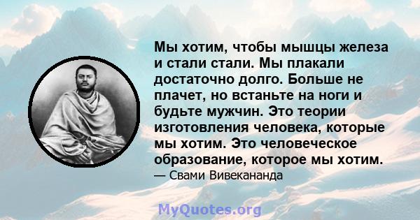 Мы хотим, чтобы мышцы железа и стали стали. Мы плакали достаточно долго. Больше не плачет, но встаньте на ноги и будьте мужчин. Это теории изготовления человека, которые мы хотим. Это человеческое образование, которое