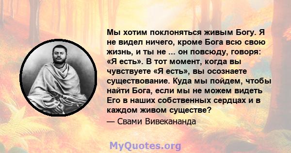 Мы хотим поклоняться живым Богу. Я не видел ничего, кроме Бога всю свою жизнь, и ты не ... он повсюду, говоря: «Я есть». В тот момент, когда вы чувствуете «Я есть», вы осознаете существование. Куда мы пойдем, чтобы