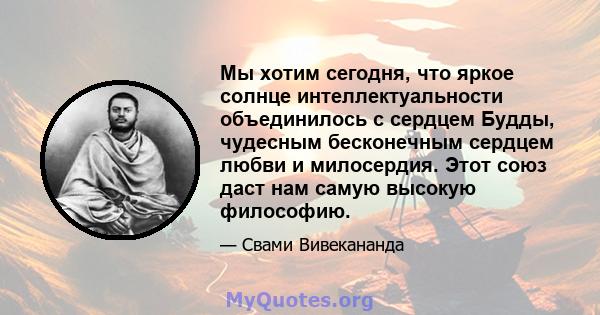 Мы хотим сегодня, что яркое солнце интеллектуальности объединилось с сердцем Будды, чудесным бесконечным сердцем любви и милосердия. Этот союз даст нам самую высокую философию.