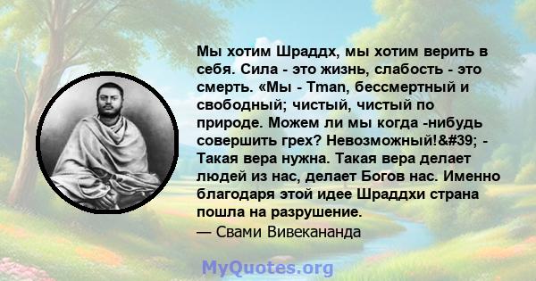 Мы хотим Шраддх, мы хотим верить в себя. Сила - это жизнь, слабость - это смерть. «Мы - Tman, бессмертный и свободный; чистый, чистый по природе. Можем ли мы когда -нибудь совершить грех? Невозможный!' - Такая вера