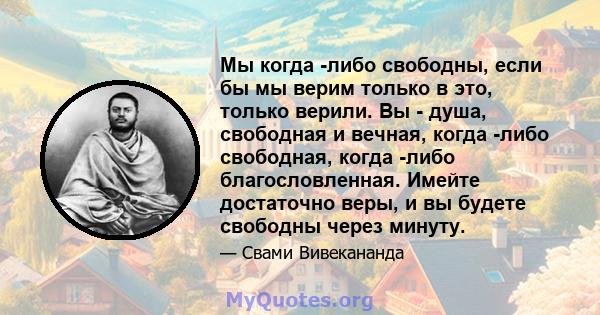 Мы когда -либо свободны, если бы мы верим только в это, только верили. Вы - душа, свободная и вечная, когда -либо свободная, когда -либо благословленная. Имейте достаточно веры, и вы будете свободны через минуту.