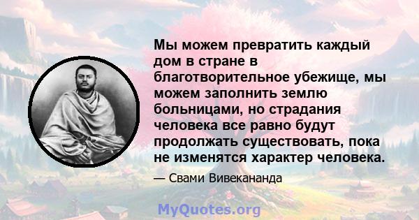 Мы можем превратить каждый дом в стране в благотворительное убежище, мы можем заполнить землю больницами, но страдания человека все равно будут продолжать существовать, пока не изменятся характер человека.