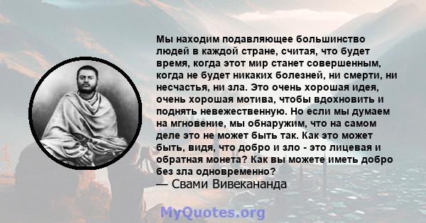 Мы находим подавляющее большинство людей в каждой стране, считая, что будет время, когда этот мир станет совершенным, когда не будет никаких болезней, ни смерти, ни несчастья, ни зла. Это очень хорошая идея, очень