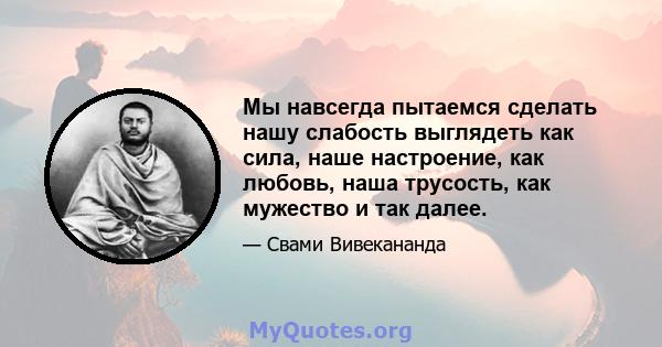 Мы навсегда пытаемся сделать нашу слабость выглядеть как сила, наше настроение, как любовь, наша трусость, как мужество и так далее.