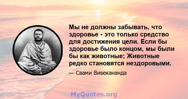 Мы не должны забывать, что здоровье - это только средство для достижения цели. Если бы здоровье было концом, мы были бы как животные; Животные редко становятся нездоровыми.