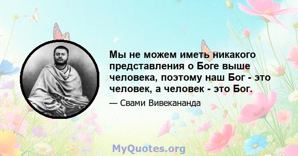 Мы не можем иметь никакого представления о Боге выше человека, поэтому наш Бог - это человек, а человек - это Бог.