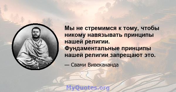 Мы не стремимся к тому, чтобы никому навязывать принципы нашей религии. Фундаментальные принципы нашей религии запрещают это.