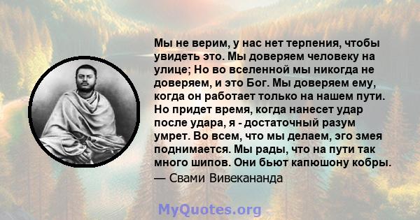 Мы не верим, у нас нет терпения, чтобы увидеть это. Мы доверяем человеку на улице; Но во вселенной мы никогда не доверяем, и это Бог. Мы доверяем ему, когда он работает только на нашем пути. Но придет время, когда