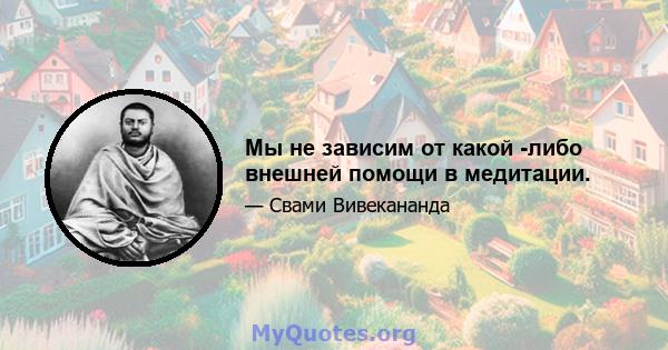 Мы не зависим от какой -либо внешней помощи в медитации.