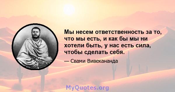 Мы несем ответственность за то, что мы есть, и как бы мы ни хотели быть, у нас есть сила, чтобы сделать себя.