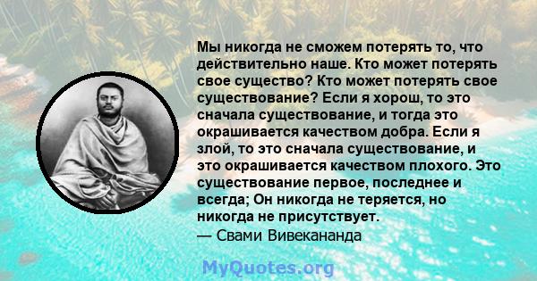 Мы никогда не сможем потерять то, что действительно наше. Кто может потерять свое существо? Кто может потерять свое существование? Если я хорош, то это сначала существование, и тогда это окрашивается качеством добра.