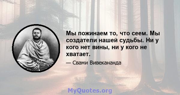 Мы пожинаем то, что сеем. Мы создатели нашей судьбы. Ни у кого нет вины, ни у кого не хватает.