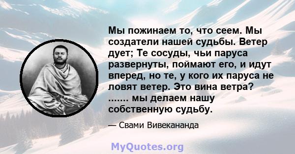 Мы пожинаем то, что сеем. Мы создатели нашей судьбы. Ветер дует; Те сосуды, чьи паруса развернуты, поймают его, и идут вперед, но те, у кого их паруса не ловят ветер. Это вина ветра? ....... мы делаем нашу собственную