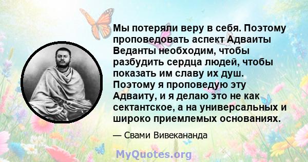 Мы потеряли веру в себя. Поэтому проповедовать аспект Адваиты Веданты необходим, чтобы разбудить сердца людей, чтобы показать им славу их душ. Поэтому я проповедую эту Адваиту, и я делаю это не как сектантское, а на