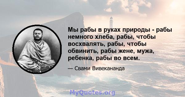 Мы рабы в руках природы - рабы немного хлеба, рабы, чтобы восхвалять, рабы, чтобы обвинить, рабы жене, мужа, ребенка, рабы во всем.